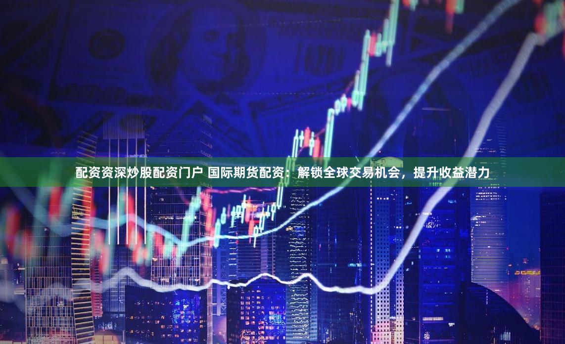 配资资深炒股配资门户 国际期货配资：解锁全球交易机会，提升收益潜力