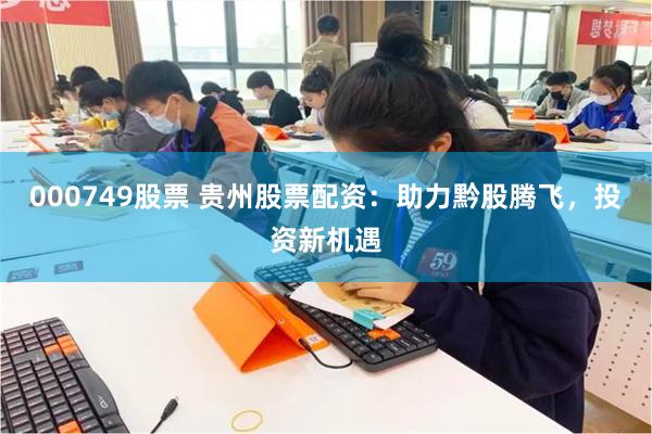 000749股票 贵州股票配资：助力黔股腾飞，投资新机遇