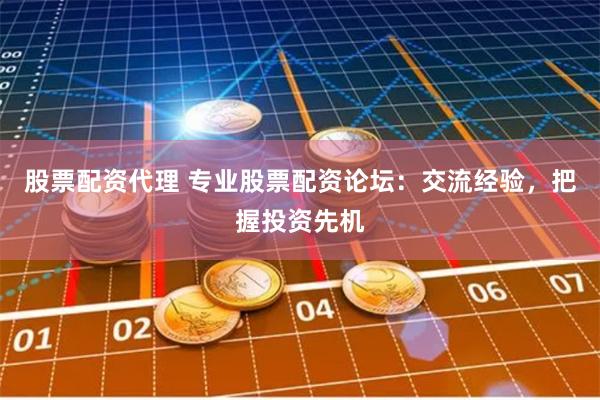 股票配资代理 专业股票配资论坛：交流经验，把握投资先机