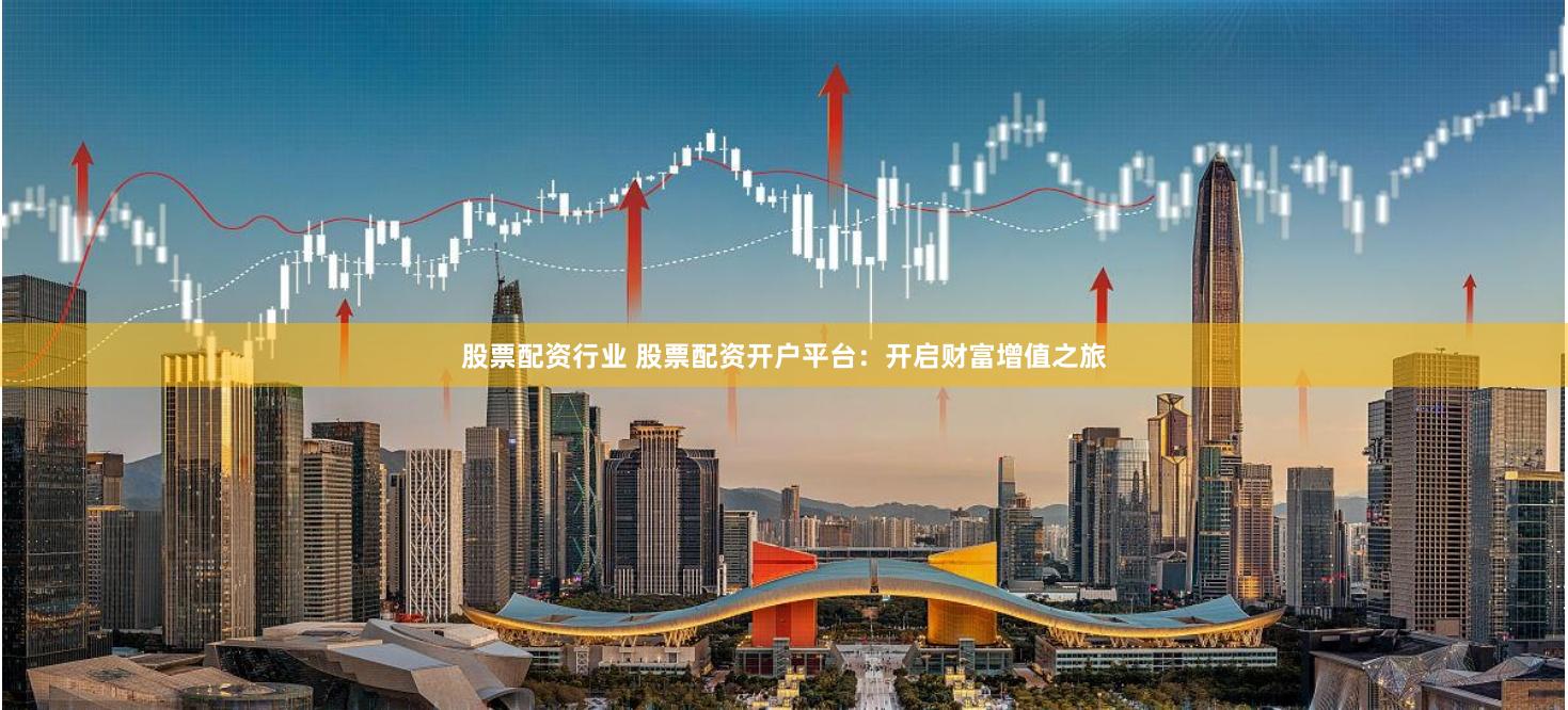 股票配资行业 股票配资开户平台：开启财富增值之旅