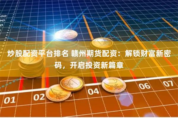 炒股配资平台排名 赣州期货配资：解锁财富新密码，开启投资新篇章