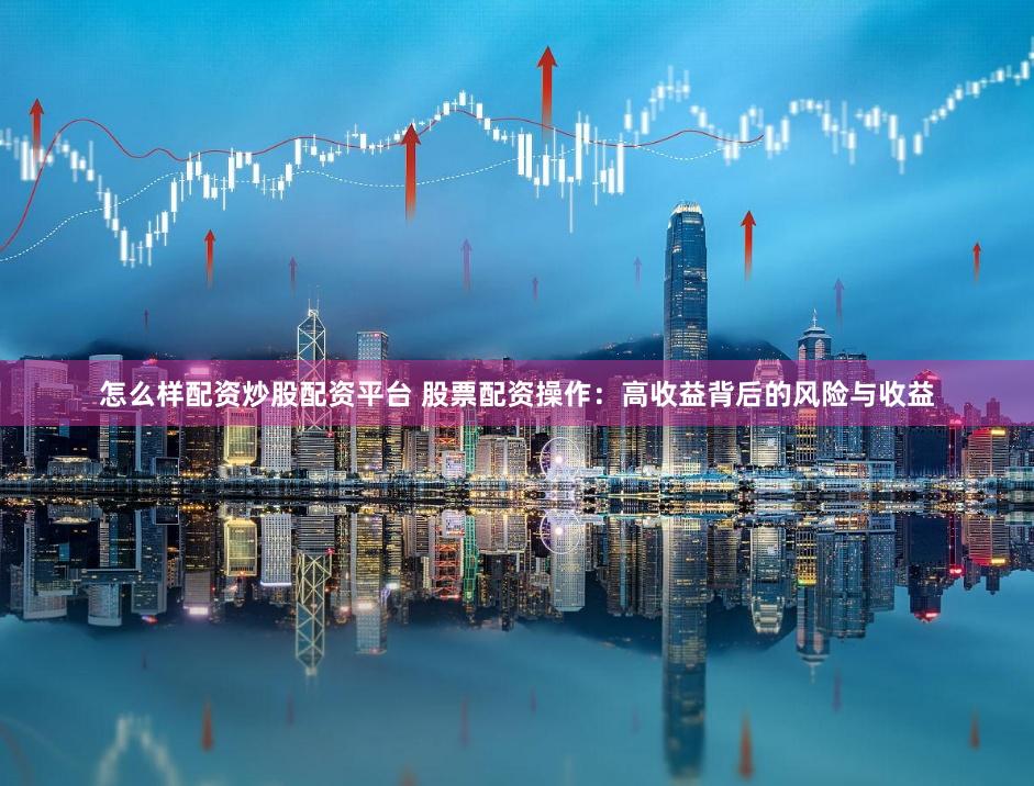 怎么样配资炒股配资平台 股票配资操作:高收益背后的风险与收益