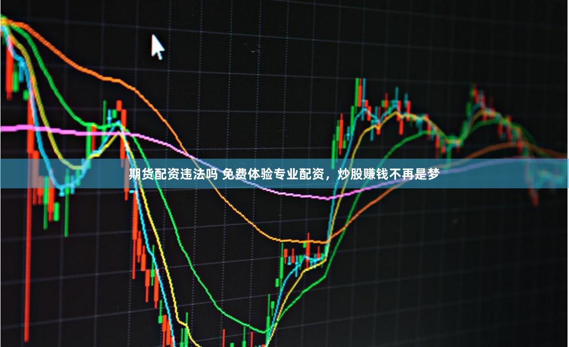 期货配资违法吗 免费体验专业配资，炒股赚钱不再是梦