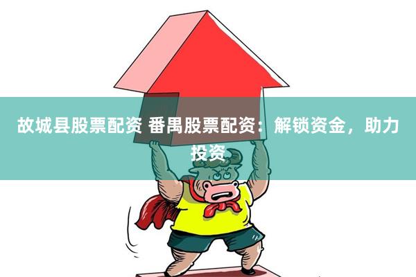 故城县股票配资 番禺股票配资：解锁资金，助力投资