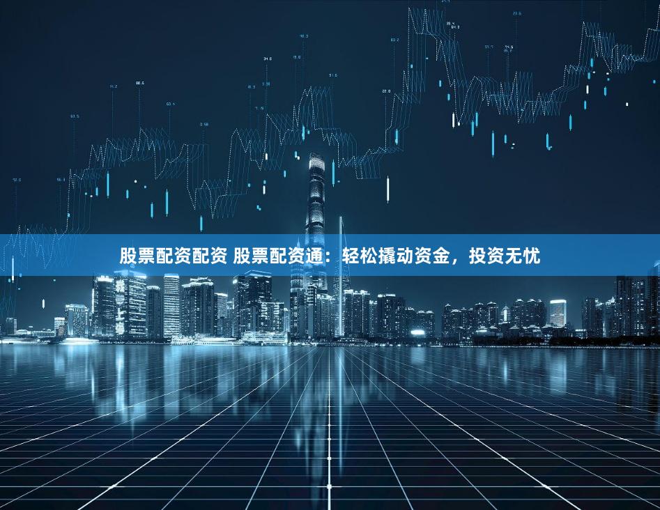 股票配资配资 股票配资通：轻松撬动资金，投资无忧
