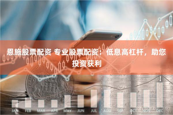 恩施股票配资 专业股票配资：低息高杠杆，助您投资获利