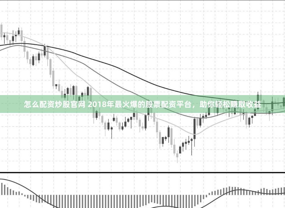 怎么配资炒股官网 2018年最火爆的股票配资平台，助你轻松赚取收益