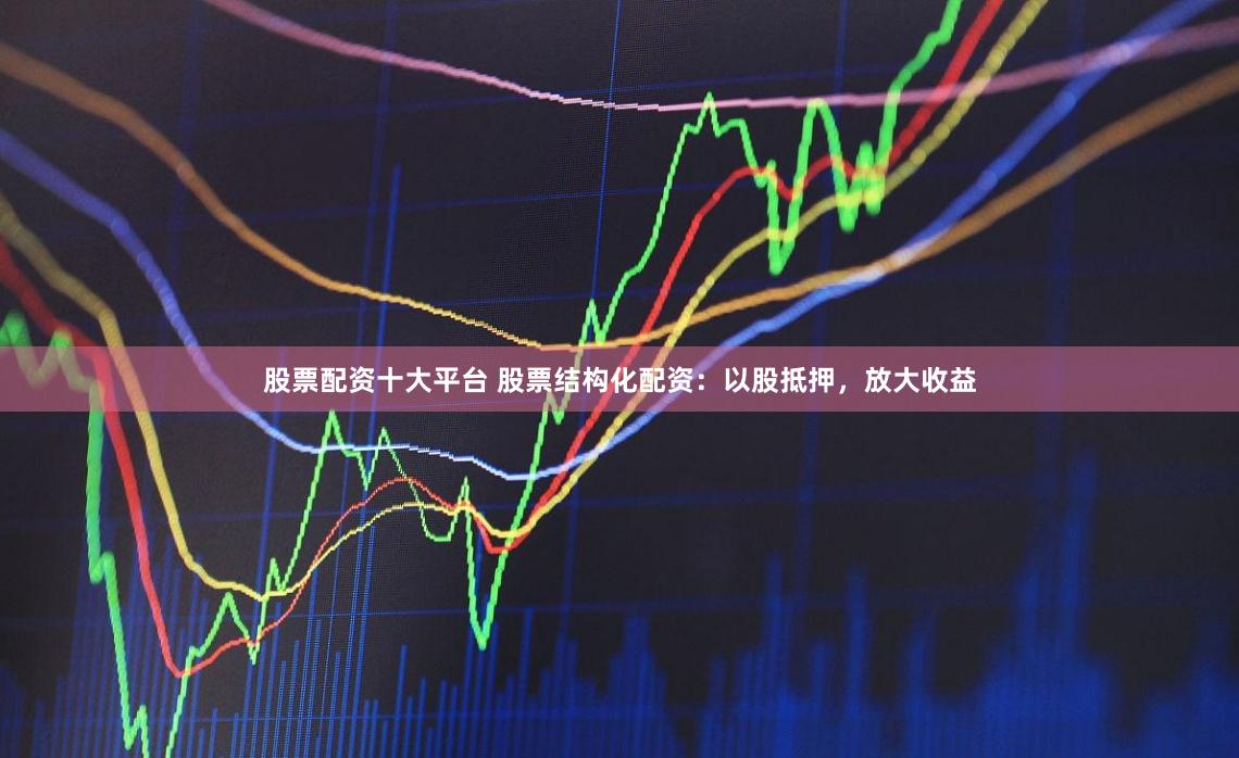 股票配资十大平台 股票结构化配资：以股抵押，放大收益