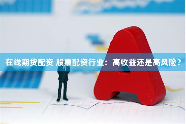 在线期货配资 股票配资行业：高收益还是高风险？