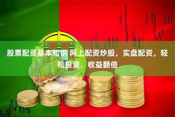 股票配资基本知识 网上配资炒股，实盘配资，轻松投资，收益翻倍