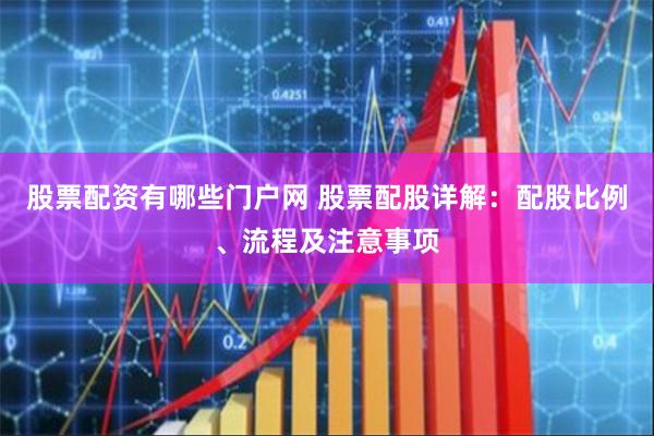 股票配资有哪些门户网 股票配股详解:配股比例、流程及注意事项