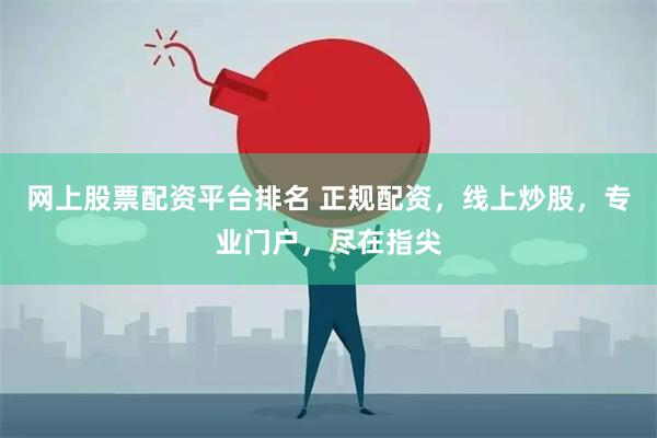 网上股票配资平台排名 正规配资,线上炒股,专业门户,尽在指尖