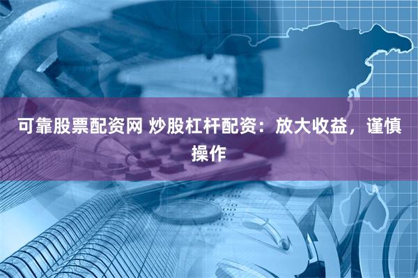 可靠股票配资网 炒股杠杆配资：放大收益，谨慎操作