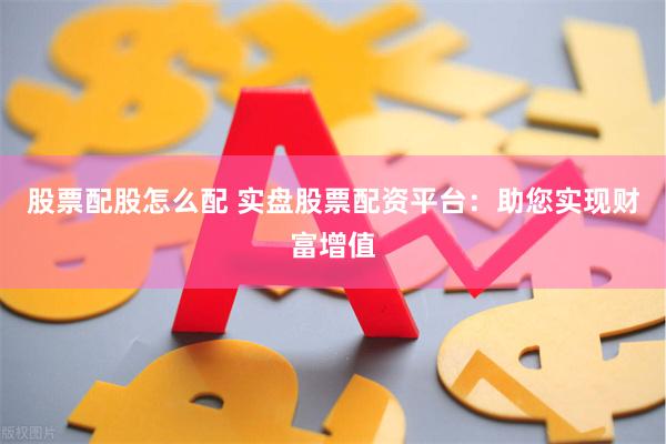 股票配股怎么配 实盘股票配资平台：助您实现财富增值