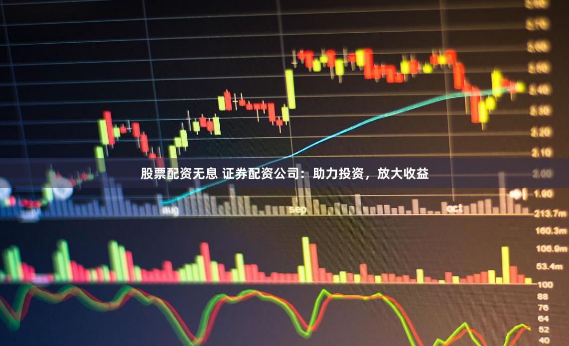 股票配资无息 证券配资公司：助力投资，放大收益
