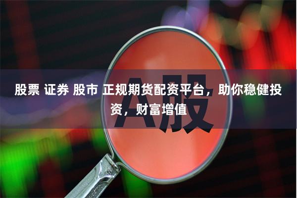 股票 证券 股市 正规期货配资平台，助你稳健投资，财富增值