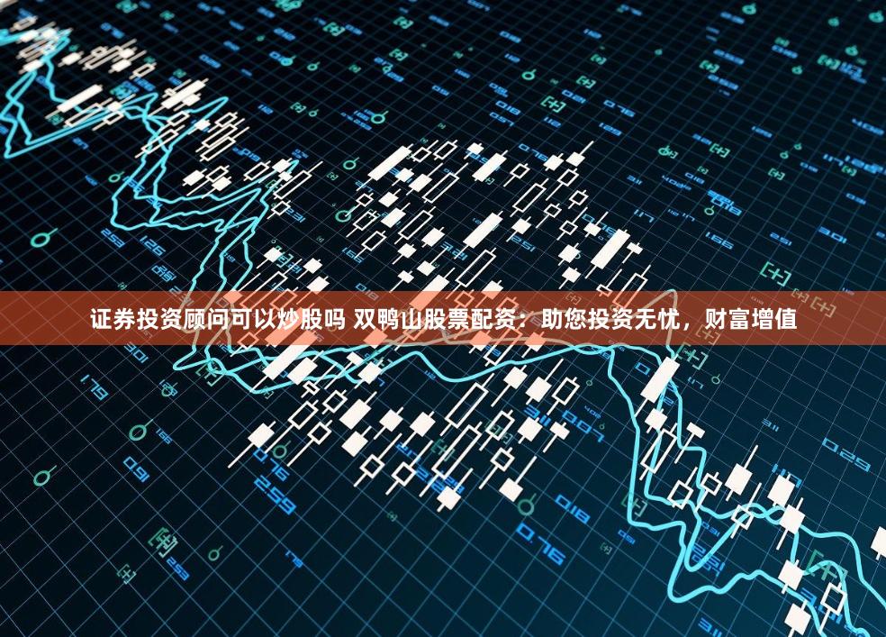 证券投资顾问可以炒股吗 双鸭山股票配资：助您投资无忧，财富增值