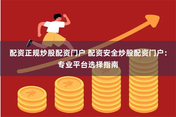 配资正规炒股配资门户 配资安全炒股配资门户:专业平台选择指南