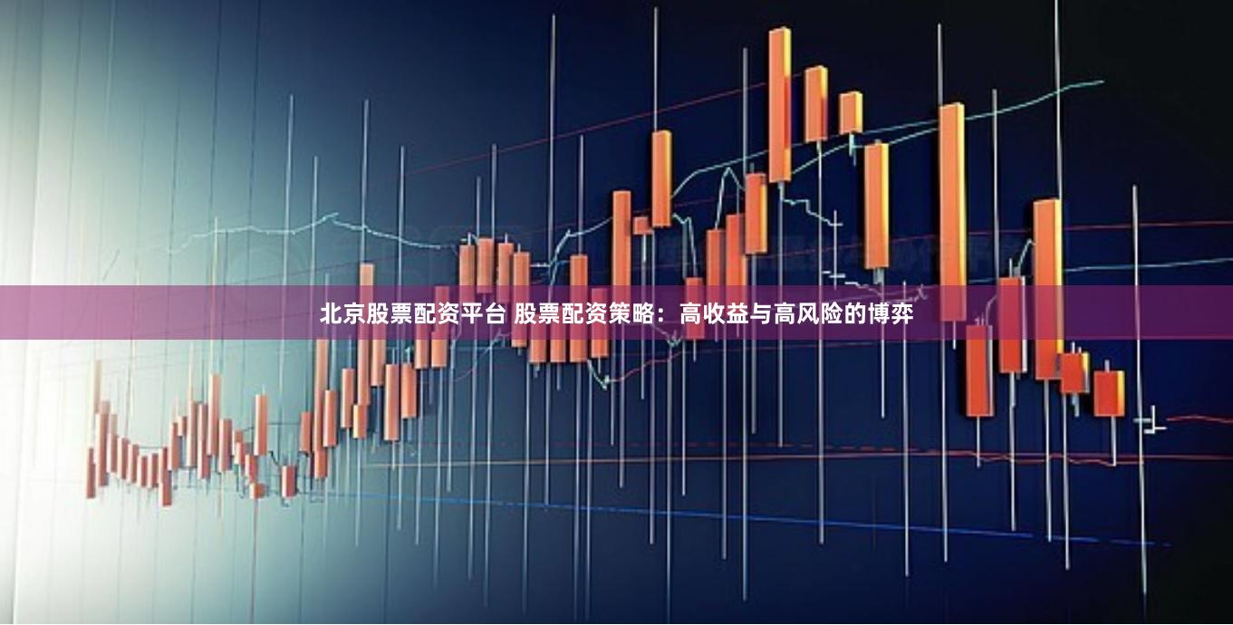 北京股票配资平台 股票配资策略：高收益与高风险的博弈