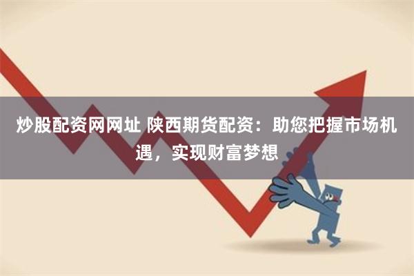 炒股配资网网址 陕西期货配资：助您把握市场机遇，实现财富梦想
