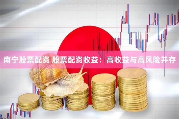 南宁股票配资 股票配资收益：高收益与高风险并存