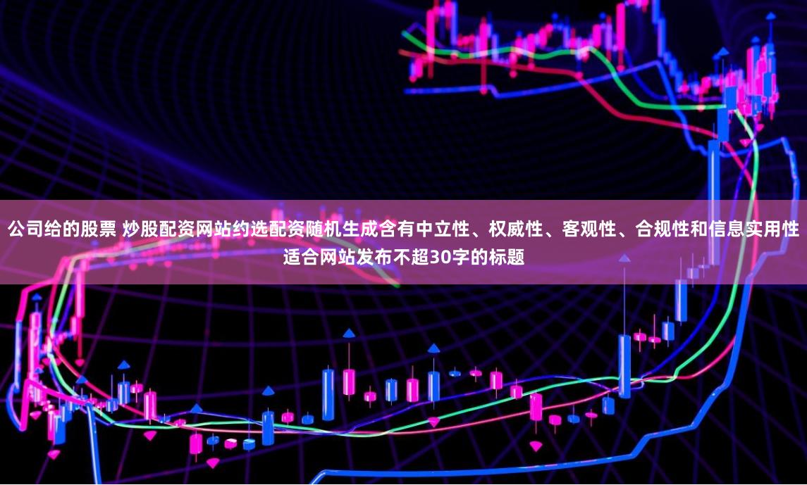 公司给的股票 炒股配资网站约选配资随机生成含有中立性、权威性、客观性、合规性和信息实用性适合网站发布不超30字的标题