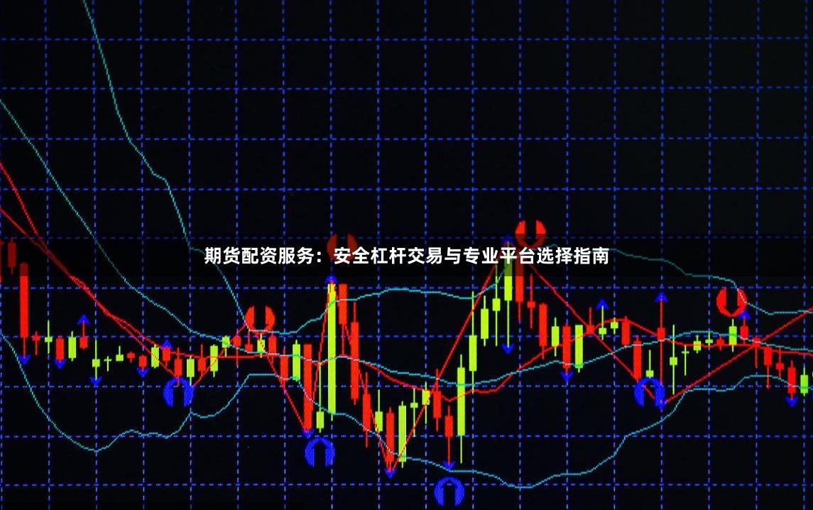 期货配资服务：安全杠杆交易与专业平台选择指南