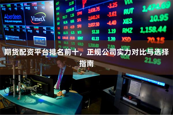 期货配资平台排名前十，正规公司实力对比与选择指南