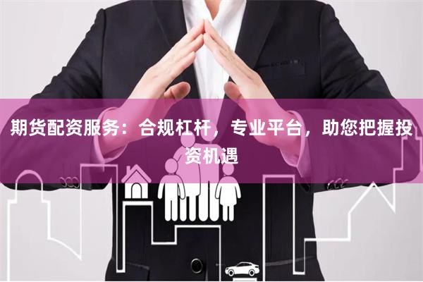 期货配资服务：合规杠杆，专业平台，助您把握投资机遇