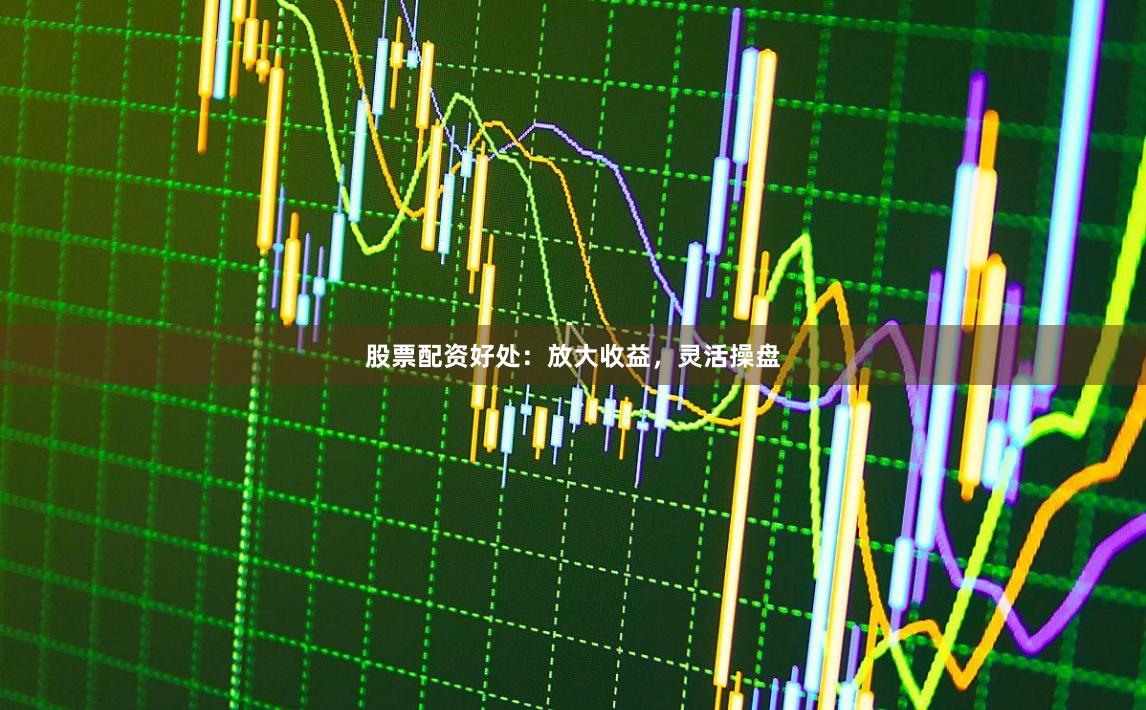 股票配资好处：放大收益，灵活操盘