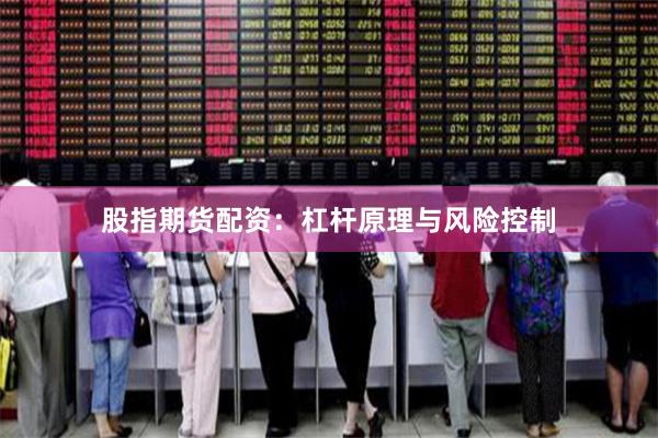 股指期货配资：杠杆原理与风险控制