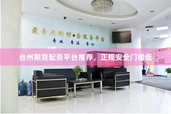 台州期货配资平台推荐，正规安全门槛低