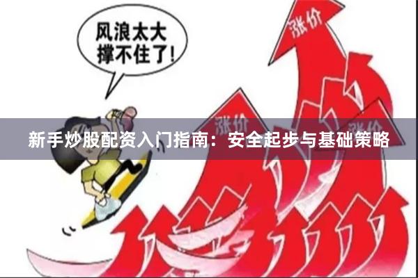 新手炒股配资入门指南：安全起步与基础策略