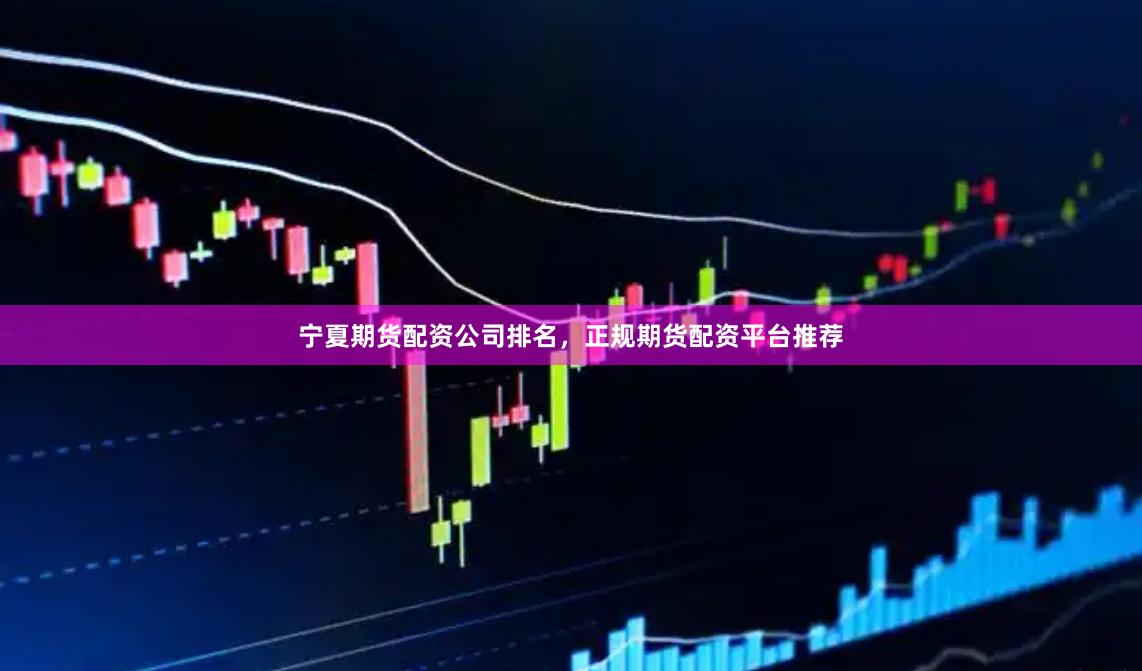 宁夏期货配资公司排名，正规期货配资平台推荐
