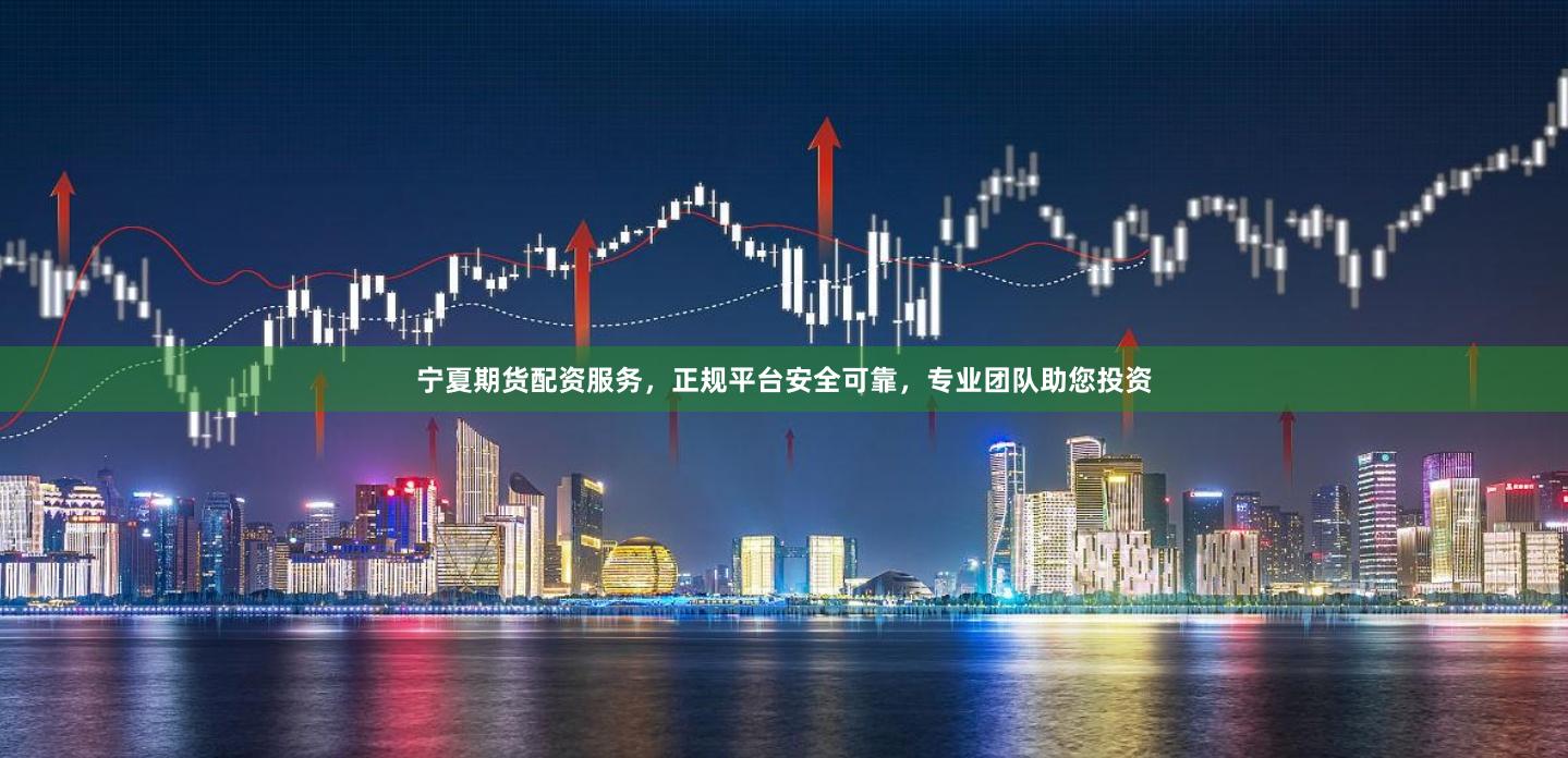 宁夏期货配资服务，正规平台安全可靠，专业团队助您投资