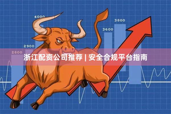 浙江配资公司推荐 | 安全合规平台指南