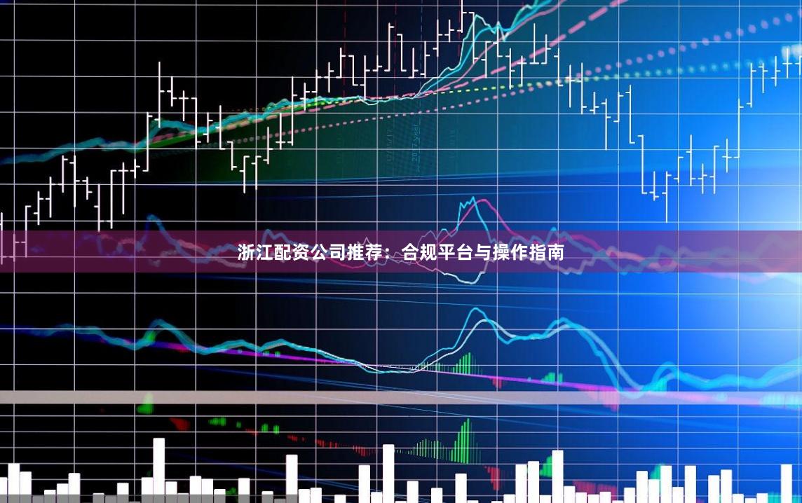 浙江配资公司推荐：合规平台与操作指南