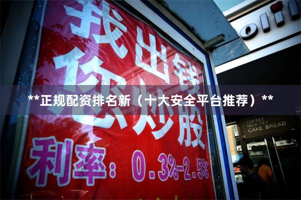 **正规配资排名新(十大安全平台推荐)**