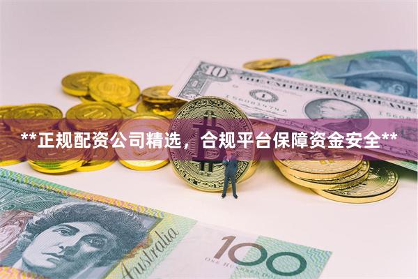**正规配资公司精选，合规平台保障资金安全**