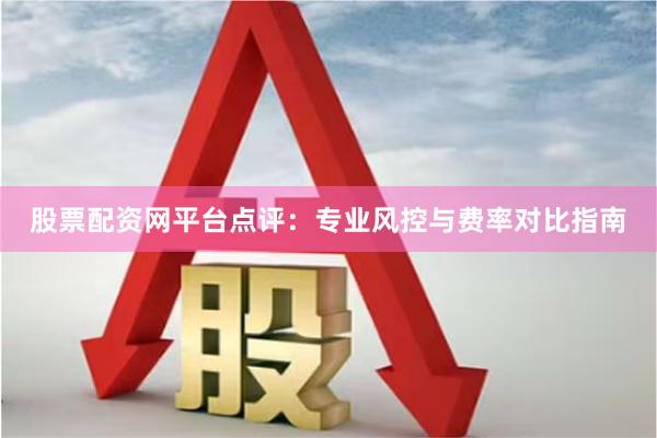 股票配资网平台点评：专业风控与费率对比指南
