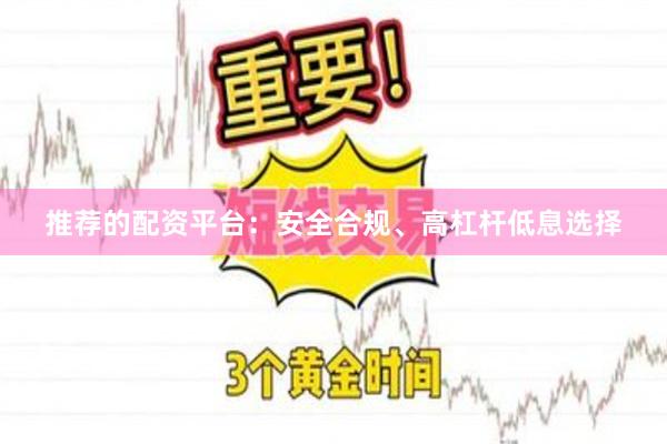 推荐的配资平台：安全合规、高杠杆低息选择