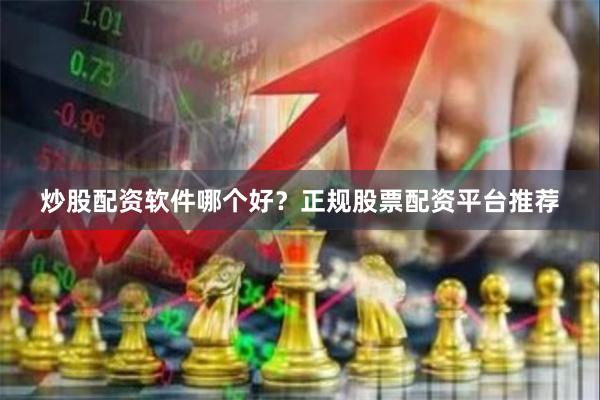 炒股配资软件哪个好？正规股票配资平台推荐
