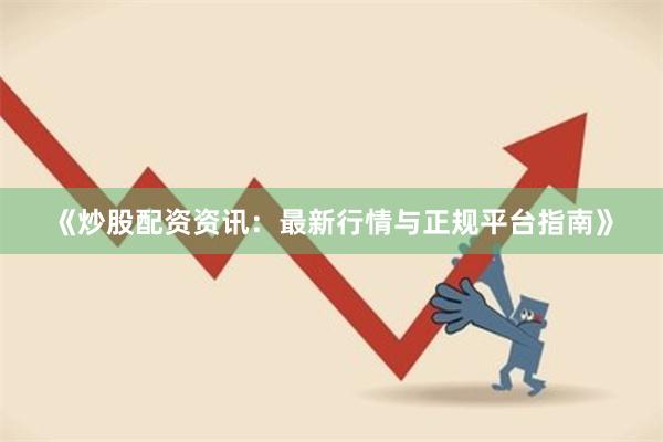 《炒股配资资讯：最新行情与正规平台指南》