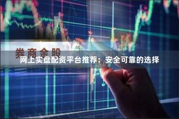 网上实盘配资平台推荐：安全可靠的选择