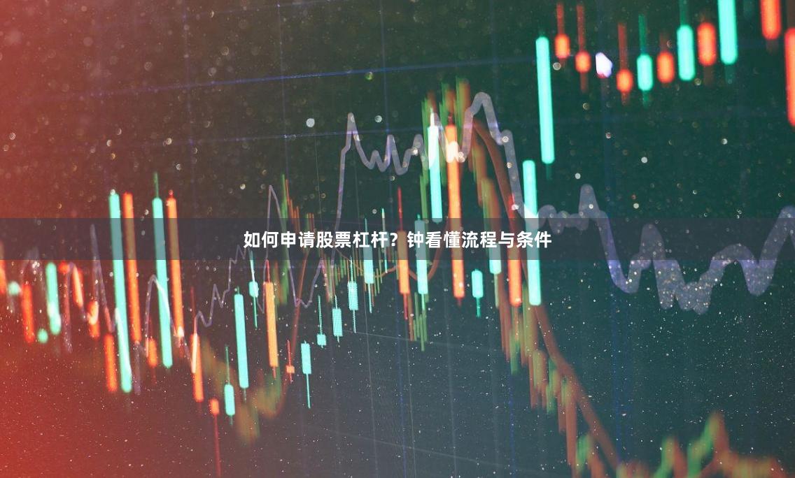 如何申请股票杠杆？钟看懂流程与条件