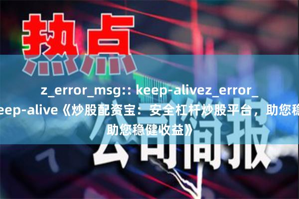 z_error_msg:: keep-alivez_error_msg:: keep-alive《炒股配资宝：安全杠杆炒股平台，助您稳健收益》