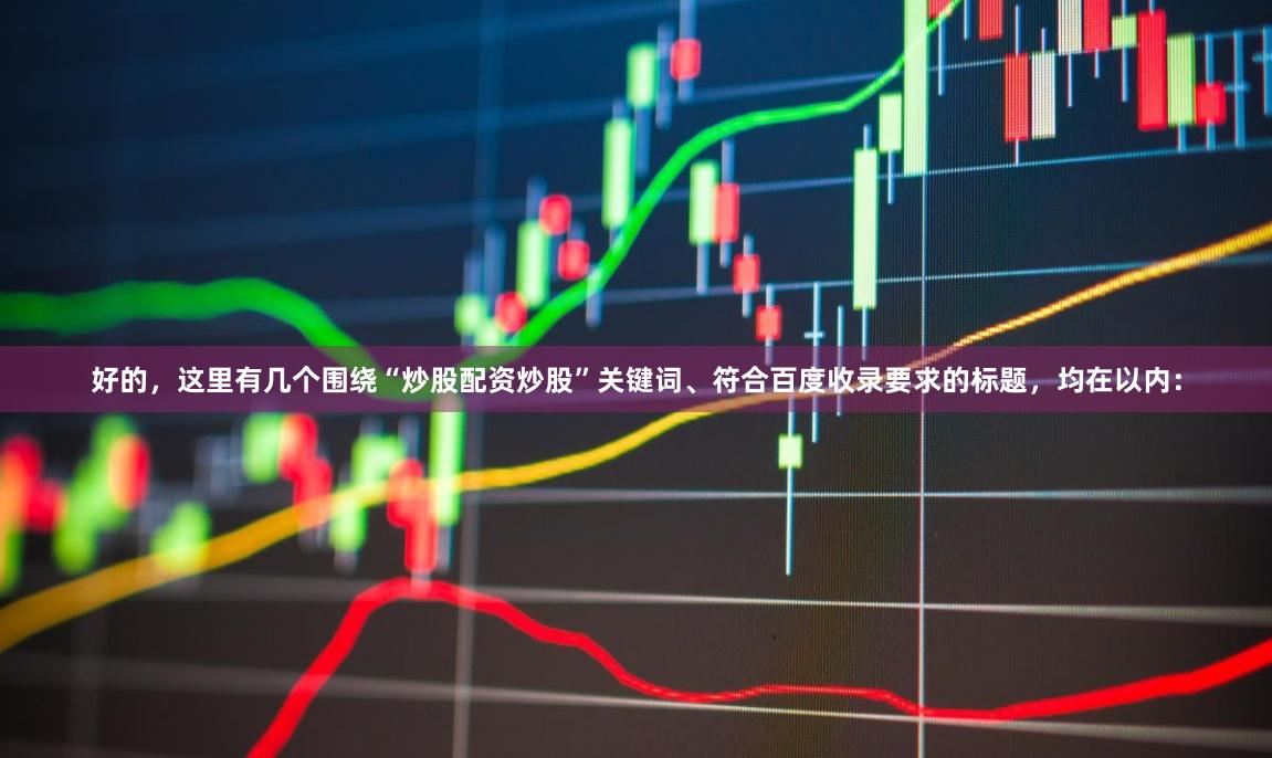 好的,这里有几个围绕“炒股配资炒股”关键词、符合百度收录要求的标题,均在以内: