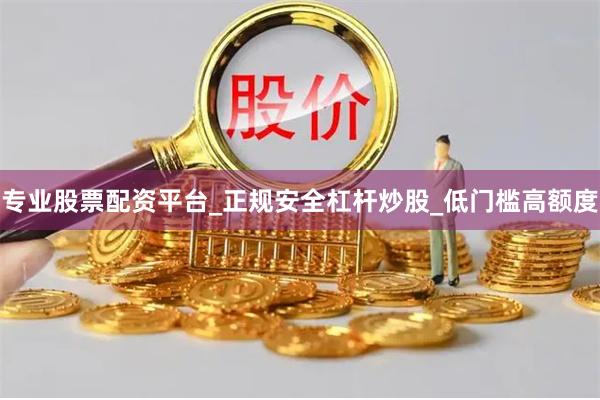 专业股票配资平台_正规安全杠杆炒股_低门槛高额度