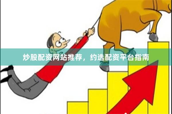炒股配资网站推荐，约选配资平台指南