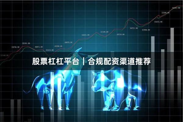 股票杠杠平台｜合规配资渠道推荐